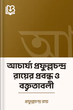 আচার্য্য প্রফুল্লচন্দ্র রায়ের প্রবন্ধ ও বক্তৃতাবলী - প্রফুল্লচন্দ্র রায়