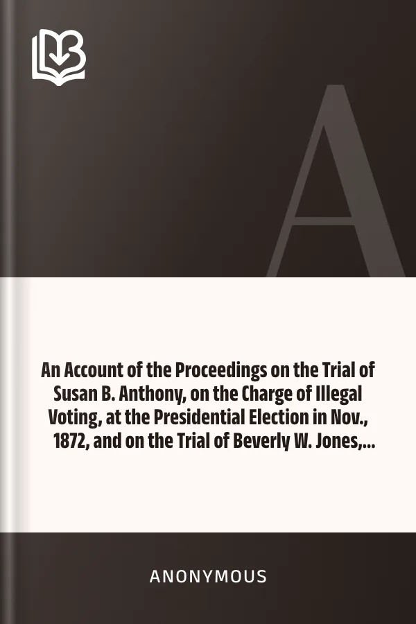 An Account of the Proceedings on the Trial of Susan B. Anthony, on the Charge of Illegal Voting, at the Presidential Election in Nov., 1872, and on the Trial of Beverly W. Jones, Edwin T. Marsh, and William B. Hall, the Inspectors of Election by Whom Her Vote was Received, book cover