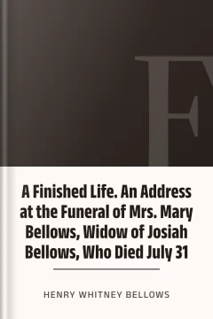 A Finished Life. An Address at the Funeral of Mrs. Mary Bellows, Widow of Josiah Bellows, Who Died July 31 - Henry Whitney Bellows