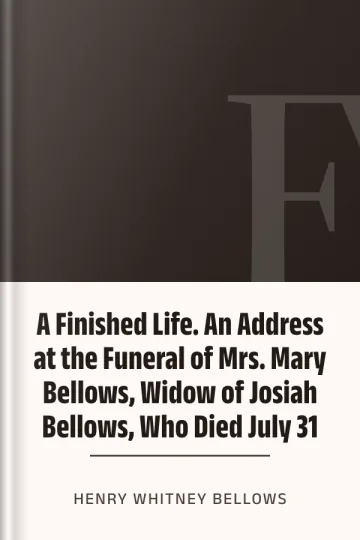 A Finished Life. An Address at the Funeral of Mrs. Mary Bellows, Widow of Josiah Bellows, Who Died July 31 by Henry Whitney Bellows, book cover