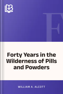 Forty Years in the Wilderness of Pills and Powders - William A. Alcott