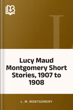 Lucy Maud Montgomery Short Stories, 1907 to 1908 - L. M. Montgomery