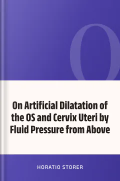 On Artificial Dilatation of the OS and Cervix Uteri by Fluid Pressure from Above - Horatio Storer