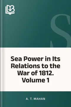 Sea Power in Its Relations to the War of 1812. Volume 1 - A. T. Mahan