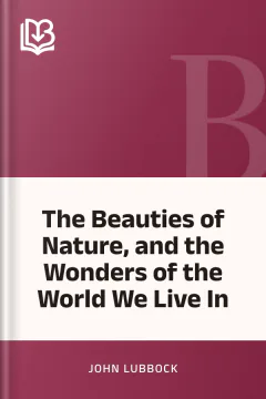 The Beauties of Nature, and the Wonders of the World We Live In - John Lubbock
