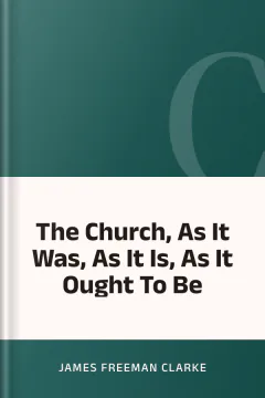 The Church, As It Was, As It Is, As It Ought To Be - James Freeman Clarke