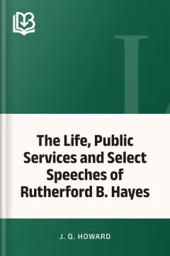 The Life, Public Services and Select Speeches of Rutherford B. Hayes - J. Q. Howard