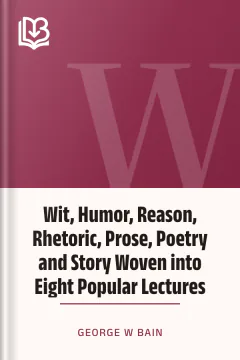 Wit, Humor, Reason, Rhetoric, Prose, Poetry and Story Woven into Eight Popular Lectures - George W Bain