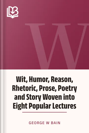 Wit, Humor, Reason, Rhetoric, Prose, Poetry and Story Woven into Eight Popular Lectures by George W Bain, book cover