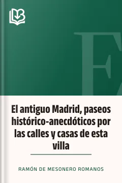 El antiguo Madrid, paseos histórico-anecdóticos por las calles y casas de esta villa - Ramón de Mesonero Romanos