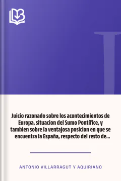 Juicio razonado sobre los acontecimientos de Europa, situacion del Sumo Pontífice, y tambien sobre la ventajosa posicion en que se encuentra la España, respecto del resto de Europa - Antonio Villarragut y Aquiriano