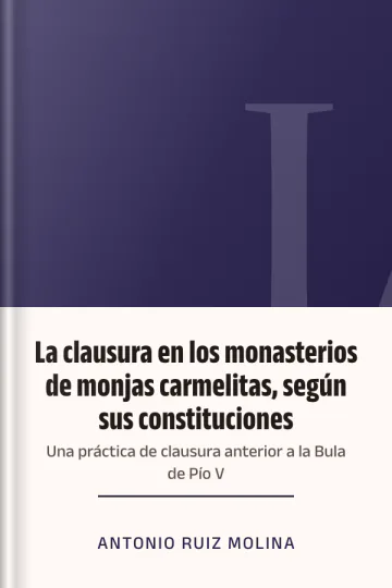 La clausura en los monasterios de monjas carmelitas, según sus constituciones: Una práctica de clausura anterior a la Bula de Pío V de Antonio Ruiz Molina, portada del libro