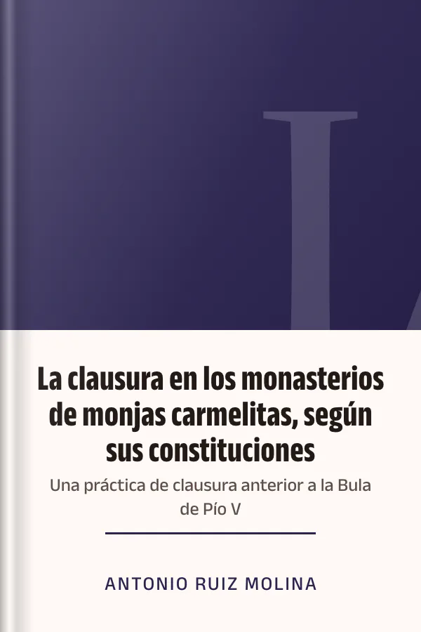 La clausura en los monasterios de monjas carmelitas, según sus constituciones: Una práctica de clausura anterior a la Bula de Pío V de Antonio Ruiz Molina, portada del libro