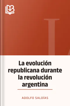 La evolución republicana durante la revolución argentina - Adolfo Saldías