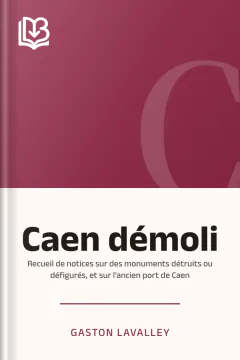 Caen démoli: Recueil de notices sur des monuments détruits ou défigurés, et sur l'ancien port de Caen - Gaston Lavalley