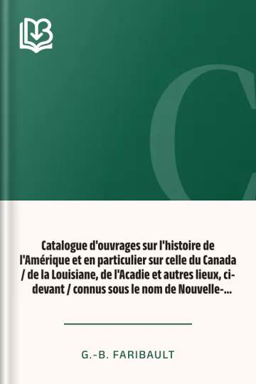 Catalogue d'ouvrages sur l'histoire de l'Amérique et en particulier sur celle du Canada / de la Louisiane, de l'Acadie et autres lieux, ci-devant / connus sous le nom de Nouvelle-France, avec des notes / bibliographiques, critiques, et littéraires de G.-B. Faribault, couverture du livre