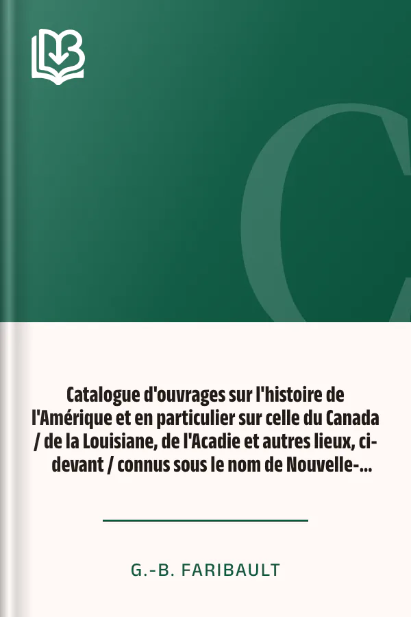 Catalogue d'ouvrages sur l'histoire de l'Amérique et en particulier sur celle du Canada / de la Louisiane, de l'Acadie et autres lieux, ci-devant / connus sous le nom de Nouvelle-France, avec des notes / bibliographiques, critiques, et littéraires de G.-B. Faribault, couverture du livre