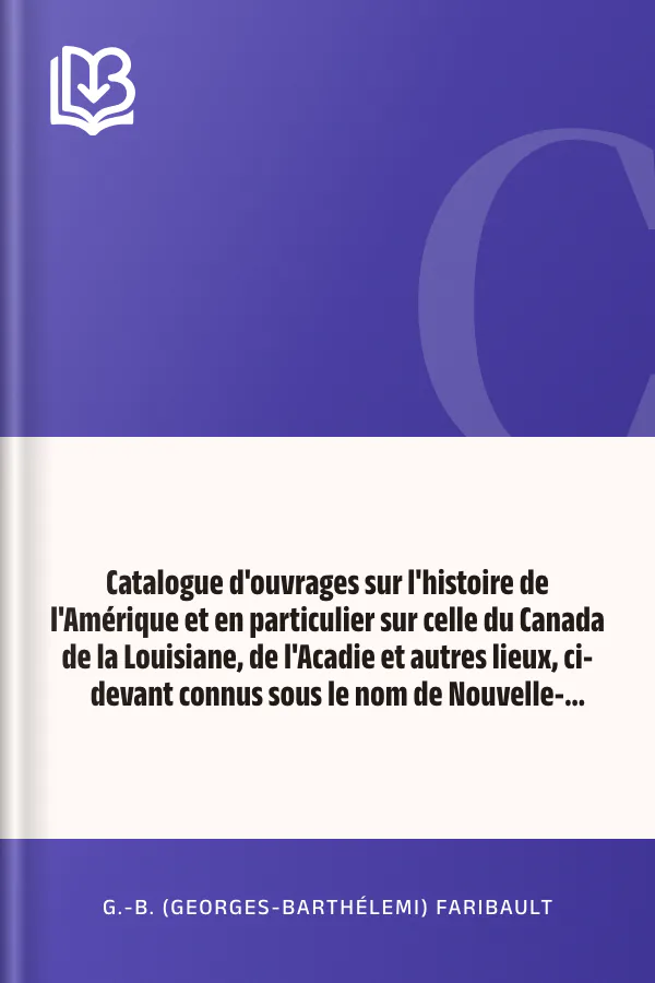 Catalogue d'ouvrages sur l'histoire de l'Amérique et en particulier sur celle du Canada de la Louisiane, de l'Acadie et autres lieux, ci-devant connus sous le nom de Nouvelle-France, avec des notes bibliographiques, critiques, et littéraires de G.-B. (Georges-Barthélemi) Faribault, couverture du livre