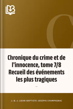 Chronique du crime et de l'innocence, tome 7/8 Recueil des événements les plus tragiques;... - J.-B.-J. (Jean-Baptiste-Joseph) Champagnac