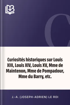 Curiosités historiques sur Louis XIII, Louis XIV, Louis XV, Mme de Maintenon, Mme de Pompadour, Mme du Barry, etc. - J.-A. (Joseph-Adrien) Le Roi