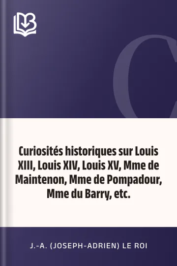 Curiosités historiques sur Louis XIII, Louis XIV, Louis XV, Mme de Maintenon, Mme de Pompadour, Mme du Barry, etc. de J.-A. (Joseph-Adrien) Le Roi, couverture du livre