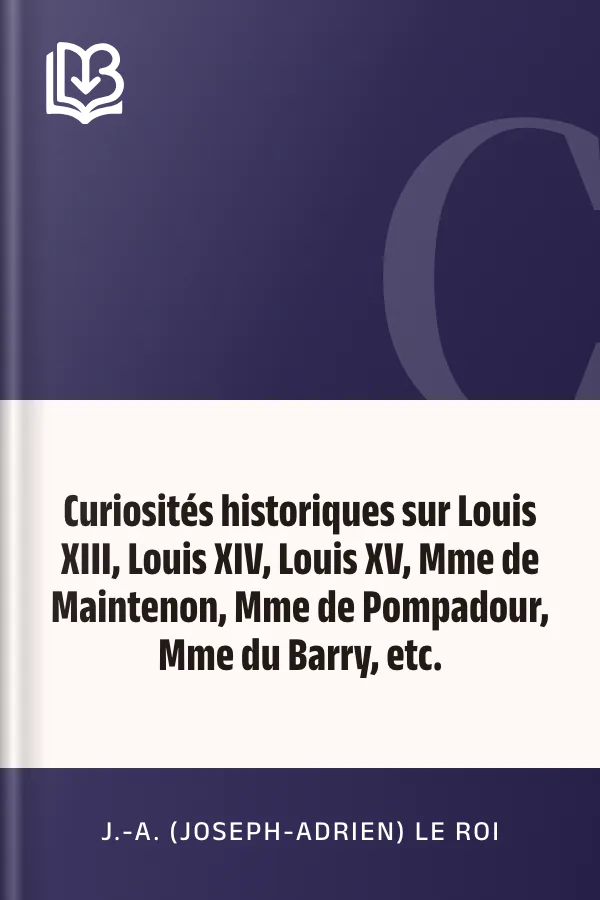 Curiosités historiques sur Louis XIII, Louis XIV, Louis XV, Mme de Maintenon, Mme de Pompadour, Mme du Barry, etc. de J.-A. (Joseph-Adrien) Le Roi, couverture du livre