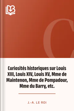 Curiosités historiques sur Louis XIII, Louis XIV, Louis XV, Mme de Maintenon, Mme de Pompadour, Mme du Barry, etc. - J.-A. Le Roi