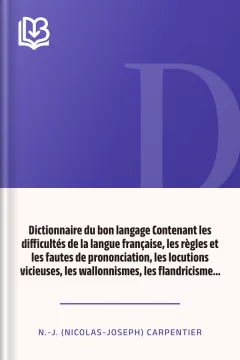 Dictionnaire du bon langage Contenant les difficultés de la langue française, les règles et les fautes de prononciation, les locutions vicieuses, les wallonnismes, les flandricismes, etc. - N.-J. (Nicolas-Joseph) Carpentier