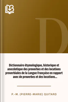 Dictionnaire étymologique, historique et anecdotique des proverbes et des locutions proverbiales de la Langue Française en rapport avec de proverbes et des locutions proverbiales des autres langues - P.-M. (Pierre-Marie) Quitard