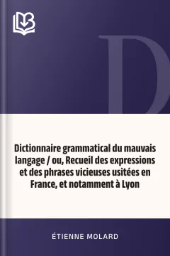 Dictionnaire grammatical du mauvais langage / ou, Recueil des expressions et des phrases vicieuses usitées en France, et notamment à Lyon - Étienne Molard