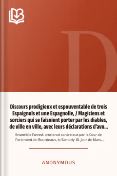 Discours prodigieux et espouventable de trois Espaignols et une Espagnolle, / Magiciens et sorciers qui se faisoient porter par les diables, de ville en ville, avec leurs déclarations d'avoir fait mourir plusieurs personnes et bestail par leurs sorcillèges, et aussi d'avoir fait plusieurs dégats aux biens de la terre : Ensemble l'arrest prononcé contre eux par la Cour de Parlement de Bourdeaux, le Samedy 10. jour de Mars, 1610 - Anonymous