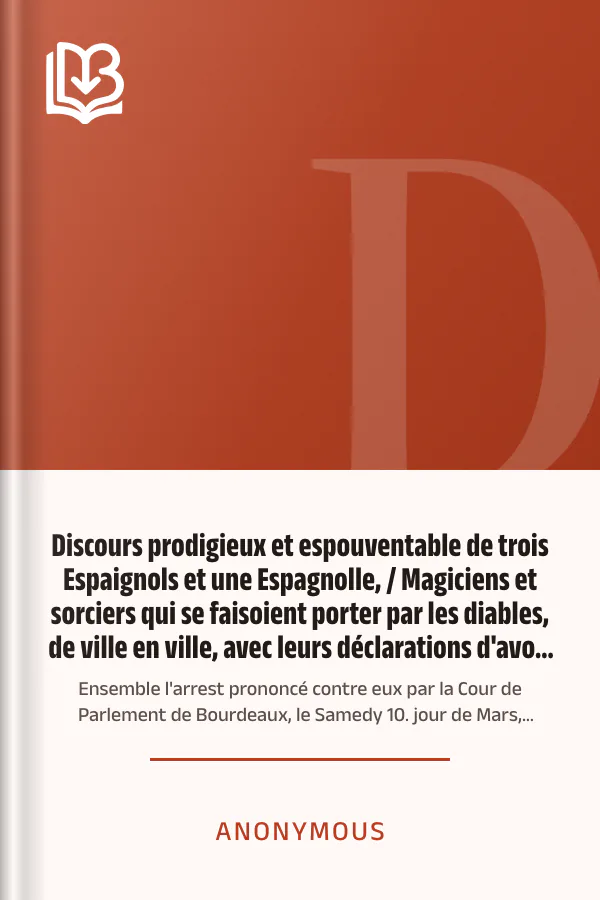 Discours prodigieux et espouventable de trois Espaignols et une Espagnolle, / Magiciens et sorciers qui se faisoient porter par les diables, de ville en ville, avec leurs déclarations d'avoir fait mourir plusieurs personnes et bestail par leurs sorcillèges, et aussi d'avoir fait plusieurs dégats aux biens de la terre : Ensemble l'arrest prononcé contre eux par la Cour de Parlement de Bourdeaux, le Samedy 10. jour de Mars, 1610 d’Anonymous, couverture du livre