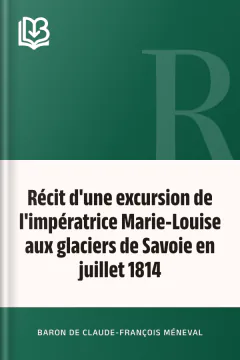 Récit d'une excursion de l'impératrice Marie-Louise aux glaciers de Savoie en juillet 1814 - Claude-François, baron de Méneval
