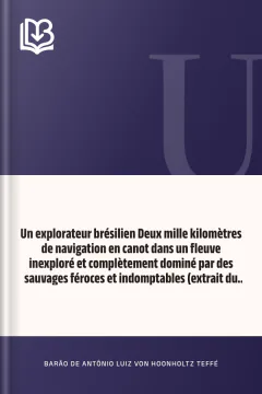 Un explorateur brésilien Deux mille kilomètres de navigation en canot dans un fleuve inexploré et complètement dominé par des sauvages féroces et indomptables (extrait du Journal du capitaine de frégate baron de Teffé) - Antônio Luiz von Hoonholtz, Barão de Teffé