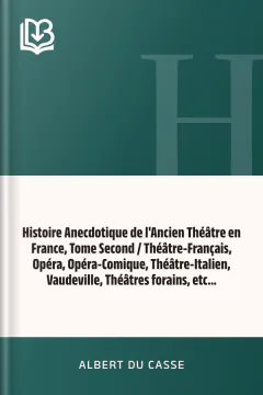 Histoire Anecdotique de l'Ancien Théâtre en France, Tome Second / Théâtre-Français, Opéra, Opéra-Comique, Théâtre-Italien, Vaudeville, Théâtres forains, etc... - Albert Du Casse