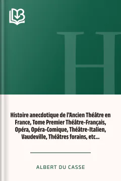 Histoire anecdotique de l'Ancien Théâtre en France, Tome Premier Théâtre-Français, Opéra, Opéra-Comique, Théâtre-Italien, Vaudeville, Théâtres forains, etc... - Albert Du Casse