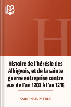 Histoire de l'hérésie des Albigeois, et de la sainte guerre entreprise contre eux de l'an 1203 à l'an 1218 - Sarnensis Petrus