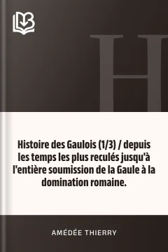 Histoire des Gaulois (1/3) / depuis les temps les plus reculés jusqu'à l'entière soumission de la Gaule à la domination romaine. - Amédée Thierry