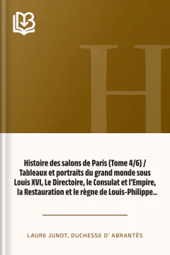 Histoire des salons de Paris (Tome 4/6) / Tableaux et portraits du grand monde sous Louis XVI, Le Directoire, le Consulat et l'Empire, la Restauration et le règne de Louis-Philippe Ier. - duchesse d' Laure Junot Abrantès