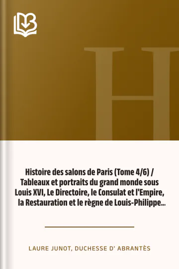 Histoire des salons de Paris (Tome 4/6) / Tableaux et portraits du grand monde sous Louis XVI, Le Directoire, le Consulat et l'Empire, la Restauration et le règne de Louis-Philippe Ier. de duchesse d' Laure Junot Abrantès, couverture du livre