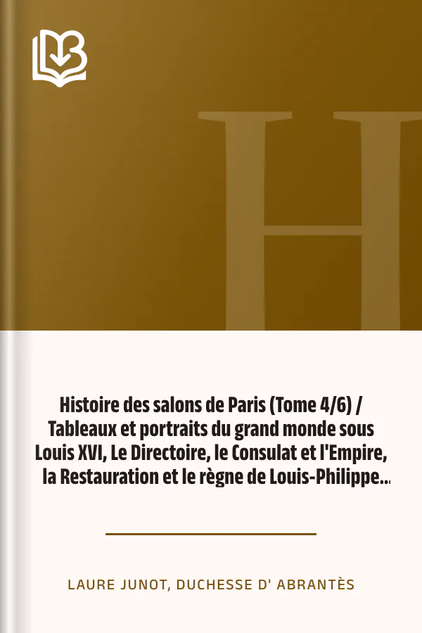 Histoire des salons de Paris (Tome 4/6) / Tableaux et portraits du grand monde sous Louis XVI, Le Directoire, le Consulat et l'Empire, la Restauration et le règne de Louis-Philippe Ier. de Laure Junot, duchesse d' Abrantès, couverture du livre