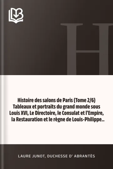 Histoire des salons de Paris (Tome 2/6) Tableaux et portraits du grand monde sous Louis XVI, Le Directoire, le Consulat et l'Empire, la Restauration et le règne de Louis-Philippe Ier de Laure Junot, duchesse d' Abrantès, couverture du livre