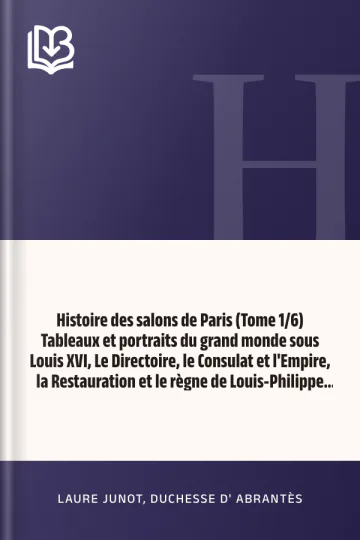 Histoire des salons de Paris (Tome 1/6) Tableaux et portraits du grand monde sous Louis XVI, Le Directoire, le Consulat et l'Empire, la Restauration et le règne de Louis-Philippe Ier de Laure Junot, duchesse d' Abrantès, couverture du livre