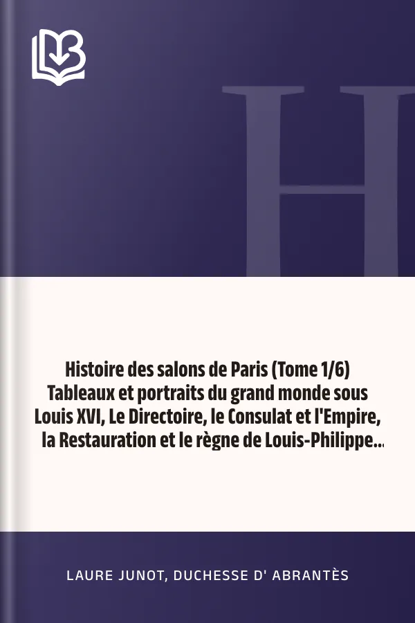 Histoire des salons de Paris (Tome 1/6) Tableaux et portraits du grand monde sous Louis XVI, Le Directoire, le Consulat et l'Empire, la Restauration et le règne de Louis-Philippe Ier de Laure Junot, duchesse d' Abrantès, couverture du livre