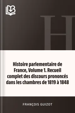 Histoire parlementaire de France, Volume 1. Recueil complet des discours prononcés dans les chambres de 1819 à 1848 - François Guizot