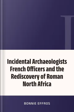 Incidental Archaeologists French Officers and the Rediscovery of Roman North Africa - Bonnie Effros