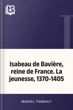 Isabeau de Bavière, reine de France. La jeunesse, 1370-1405 - Marcel Thibault