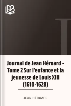 Journal de Jean Héroard - Tome 2 Sur l'enfance et la jeunesse de Louis XIII (1610-1628) - Jean Héroard