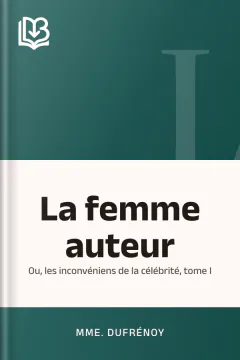 La femme auteur; ou, les inconvéniens de la célébrité, tome I - Mme. Dufrénoy
