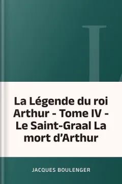 La Légende du roi Arthur - Tome IV - Le Saint-Graal La mort d’Arthur - Jacques Boulenger